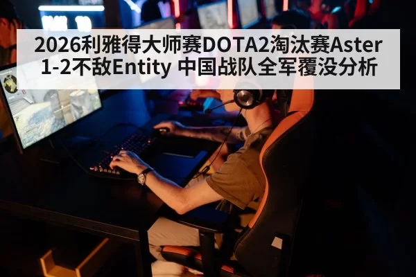 2026利雅得大师赛DOTA2淘汰赛Aster 1-2不敌Entity 中国战队全军覆没分析 - huatihui