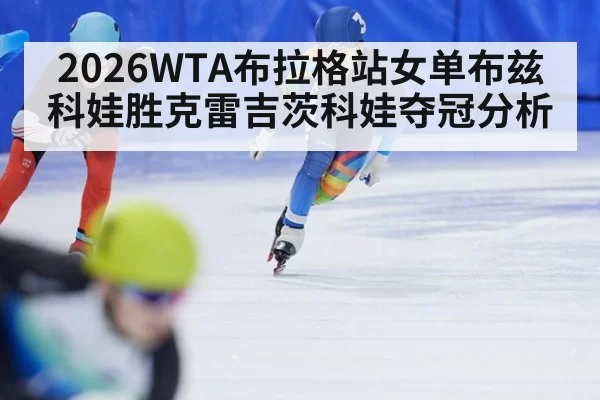 2026WTA布拉格站女单布兹科娃胜克雷吉茨科娃夺冠分析（huatihui）