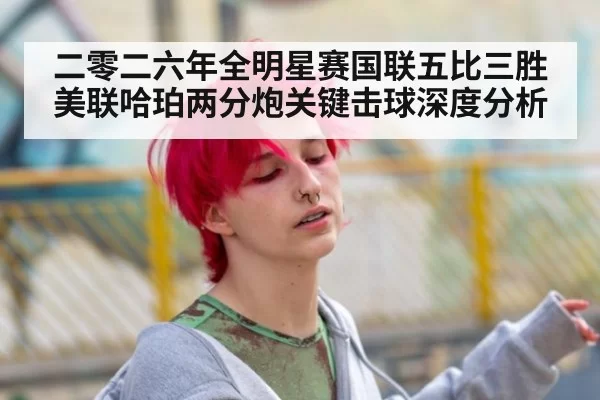 二零二六年全明星赛国联五比三胜美联哈珀两分炮关键击球深度分析 | huatihui