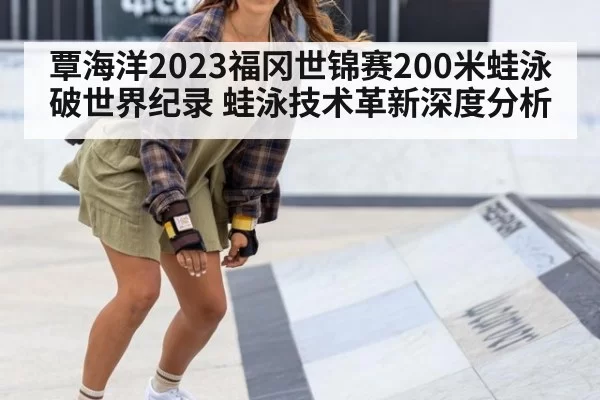 覃海洋2023福冈世锦赛200米蛙泳破世界纪录 蛙泳技术革新深度分析 | huatihui