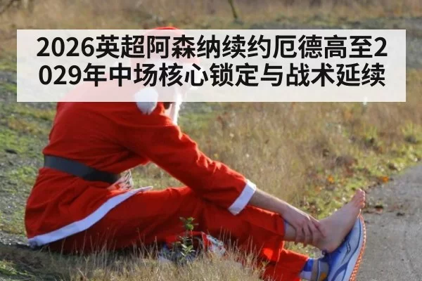 2026英超阿森纳续约厄德高至2029年中场核心锁定与战术延续 | huatihui