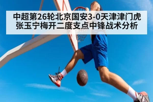 中超第26轮北京国安3-0天津津门虎张玉宁梅开二度支点中锋战术分析 | huatihui