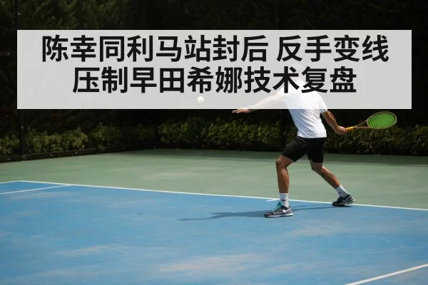 陈幸同利马站封后 反手变线压制早田希娜技术复盘