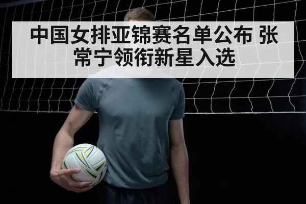中国女排亚锦赛名单公布 张常宁领衔新星入选