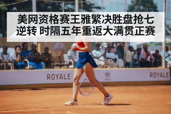 美网资格赛王雅繁决胜盘抢七逆转 时隔五年重返大满贯正赛