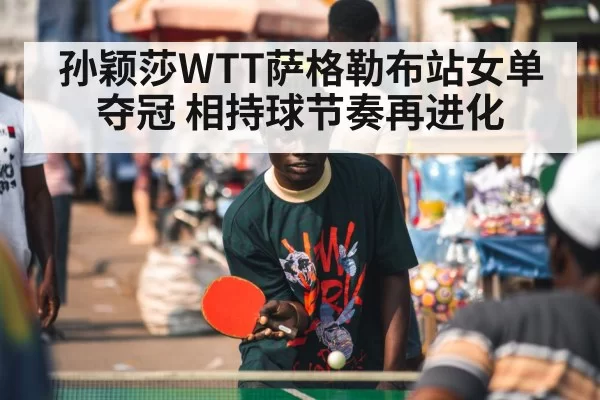 孙颖莎WTT萨格勒布站女单夺冠 相持球节奏再进化