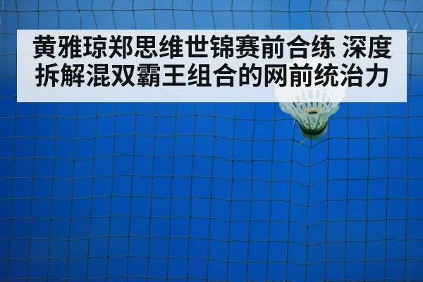 黄雅琼郑思维世锦赛前合练 深度拆解混双霸王组合的网前统治力