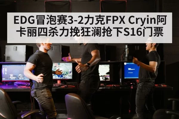 EDG冒泡赛3-2力克FPX Cryin阿卡丽四杀力挽狂澜抢下S16门票