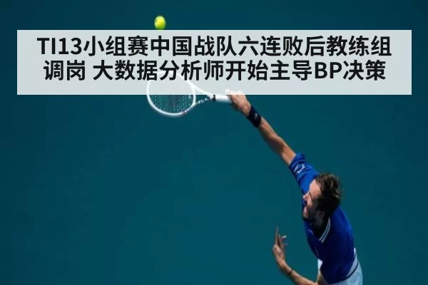 TI13小组赛中国战队六连败后教练组调岗 大数据分析师开始主导BP决策