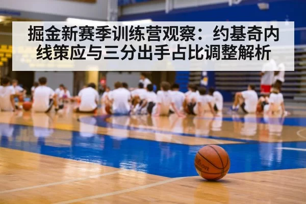 掘金新赛季训练营观察：约基奇内线策应与三分出手占比调整解析