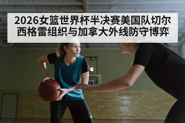 2026女篮世界杯半决赛美国队切尔西格雷组织与加拿大外线防守博弈