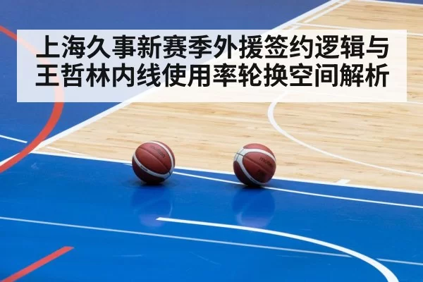 上海久事新赛季外援签约逻辑与王哲林内线使用率轮换空间解析
