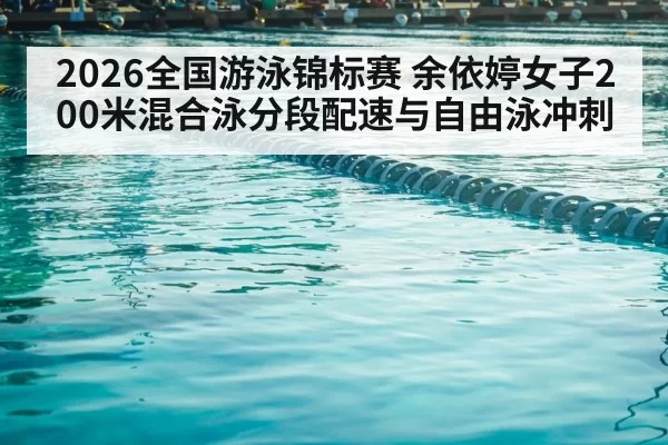 2026全国游泳锦标赛 余依婷女子200米混合泳分段配速与自由泳冲刺