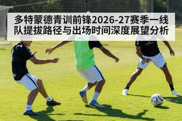 多特蒙德青训前锋2026-27赛季一线队提拔路径与出场时间深度展望分析 - huatihui